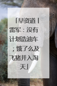 早资道丨雷军：没有计划造油车；饿了么及飞猪并入淘天