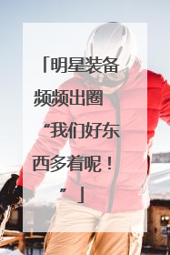 明星装备频频出圈 “我们好东西多着呢！”