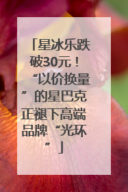 星冰乐跌破30元！“以价换量”的星巴克正褪下高端品牌“光环”