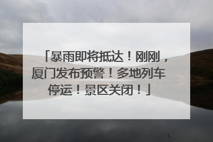 暴雨即将抵达！刚刚，厦门发布预警！多地列车停运！景区关闭！