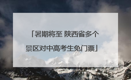 暑期将至 陕西省多个景区对中高考生免门票