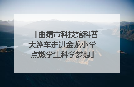 曲靖市科技馆科普大篷车走进金龙小学点燃学生科学梦想