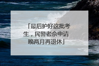 最后护好这批考生，民警老佘申请晚两月再退休
