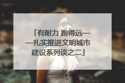 有耐力 跑得远——扎实推进文明城市建设系列谈之二