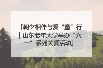 朝夕相伴与爱“童”行｜山东老年大学举办“六·一”系列关爱活动