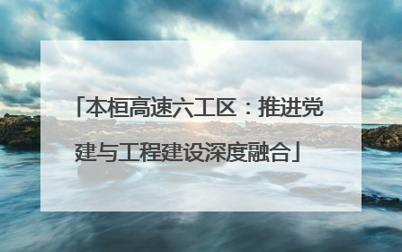 本桓高速六工区：推进党建与工程建设深度融合