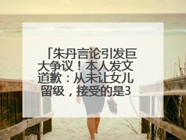 朱丹言论引发巨大争议！本人发文道歉：从未让女儿留级，接受的是3-7岁混龄教育