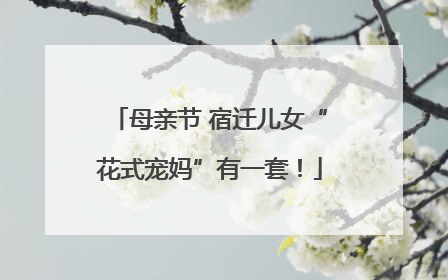 母亲节 宿迁儿女“花式宠妈”有一套！