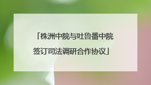 株洲中院与吐鲁番中院签订司法调研合作协议
