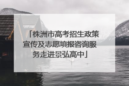 株洲市高考招生政策宣传及志愿填报咨询服务走进景弘高中