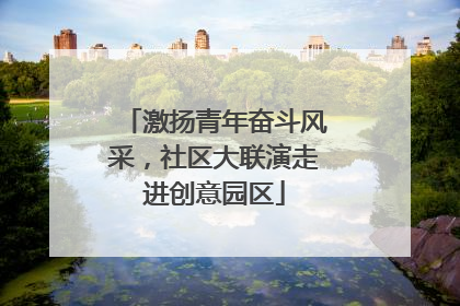 激扬青年奋斗风采，社区大联演走进创意园区