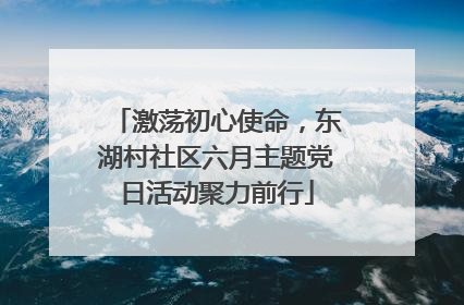激荡初心使命，东湖村社区六月主题党日活动聚力前行