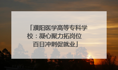 濮阳医学高等专科学校：凝心聚力拓岗位 百日冲刺促就业