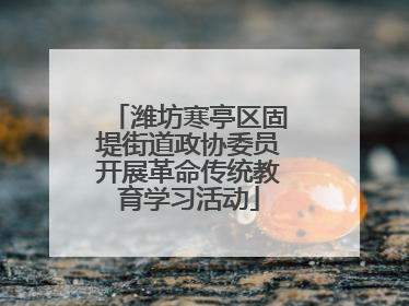潍坊寒亭区固堤街道政协委员开展革命传统教育学习活动