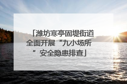 潍坊寒亭固堤街道全面开展“九小场所”安全隐患排查