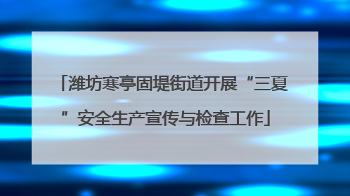 潍坊寒亭固堤街道开展“三夏”安全生产宣传与检查工作