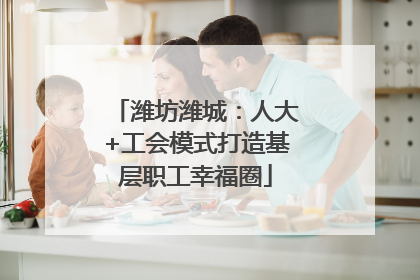 潍坊潍城：人大+工会模式打造基层职工幸福圈