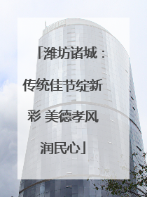 潍坊诸城：传统佳节绽新彩 美德孝风润民心