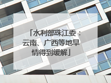 水利部珠江委：云南、广西等地旱情得到缓解