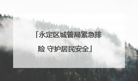 永定区城管局紧急排险 守护居民安全