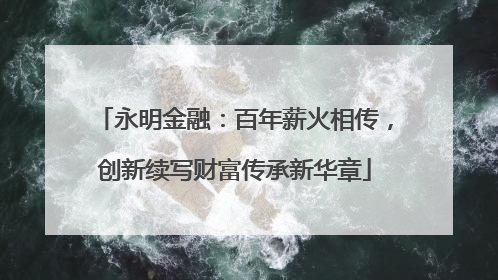 永明金融：百年薪火相传，创新续写财富传承新华章