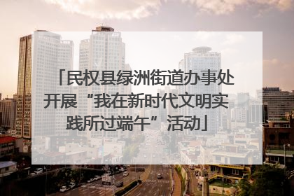 民权县绿洲街道办事处开展“我在新时代文明实践所过端午”活动