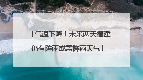 气温下降！未来两天福建仍有阵雨或雷阵雨天气