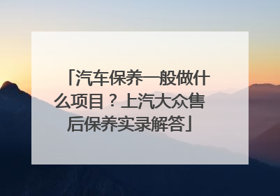 汽车保养一般做什么项目？上汽大众售后保养实录解答