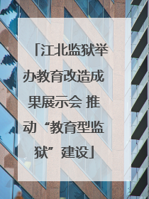 江北监狱举办教育改造成果展示会 推动“教育型监狱”建设