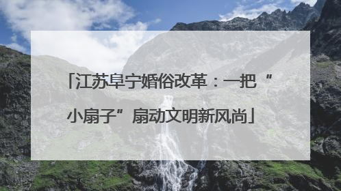 江苏阜宁婚俗改革：一把“小扇子”扇动文明新风尚