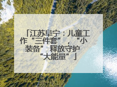 江苏阜宁：儿童工作“三件套”，“小装备” 释放守护 “大能量”