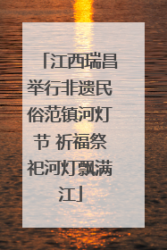 江西瑞昌举行非遗民俗范镇河灯节 祈福祭祀河灯飘满江