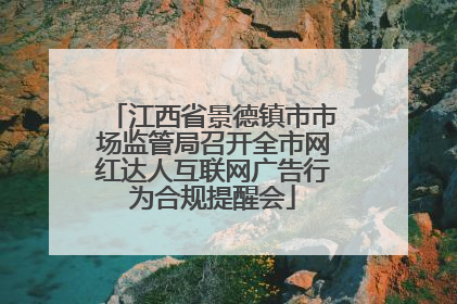 江西省景德镇市市场监管局召开全市网红达人互联网广告行为合规提醒会