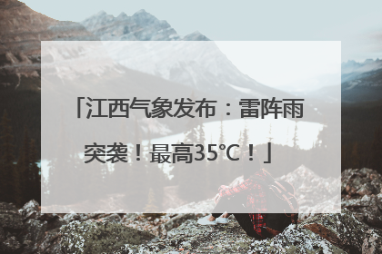 江西气象发布：雷阵雨突袭！最高35℃！