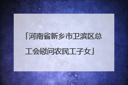 河南省新乡市卫滨区总工会慰问农民工子女