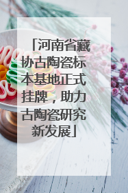河南省藏协古陶瓷标本基地正式挂牌，助力古陶瓷研究新发展