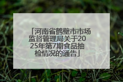 河南省鹤壁市市场监督管理局关于2025年第7期食品抽检情况的通告