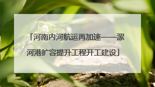 河南内河航运再加速——漯河港扩容提升工程开工建设