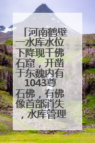 河南鹤壁一水库水位下降现千佛石窟，开凿于东魏内有1043尊石佛，有佛像首部消失，水库管理方回应