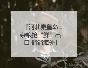 河北秦皇岛：杂粮抢“鲜”出口 俏销海外