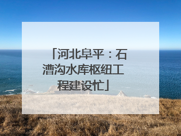 河北阜平：石漕沟水库枢纽工程建设忙
