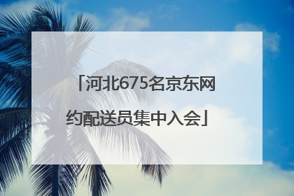 河北675名京东网约配送员集中入会