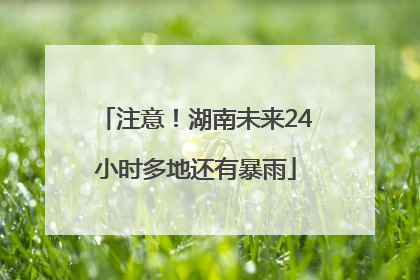 注意！湖南未来24小时多地还有暴雨