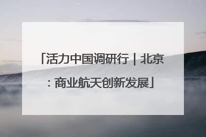 活力中国调研行｜北京：商业航天创新发展