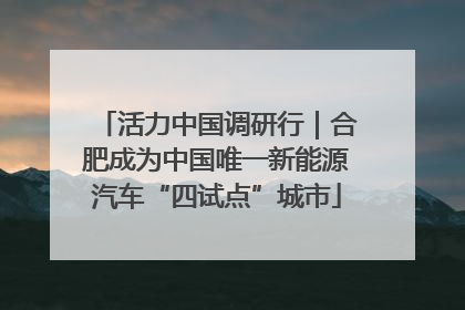 活力中国调研行｜合肥成为中国唯一新能源汽车“四试点”城市