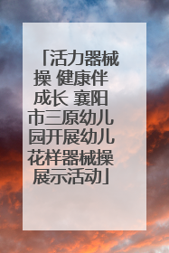 活力器械操 健康伴成长 襄阳市三原幼儿园开展幼儿花样器械操展示活动