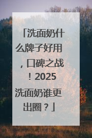 洗面奶什么牌子好用，口碑之战！2025洗面奶谁更出圈？