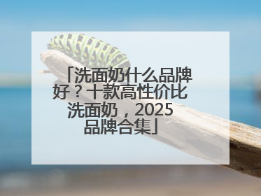 洗面奶什么品牌好？十款高性价比洗面奶，2025品牌合集
