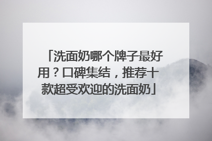 洗面奶哪个牌子最好用？口碑集结，推荐十款超受欢迎的洗面奶