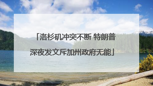 洛杉矶冲突不断 特朗普深夜发文斥加州政府无能